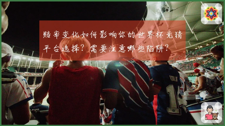 赔率变化如何影响你的世界杯竞猜平台选择？需要注意哪些陷阱？
