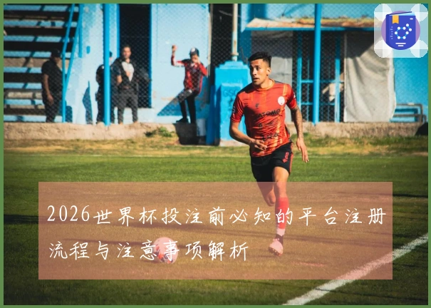2026世界杯投注前必知的平台注册流程与注意事项解析