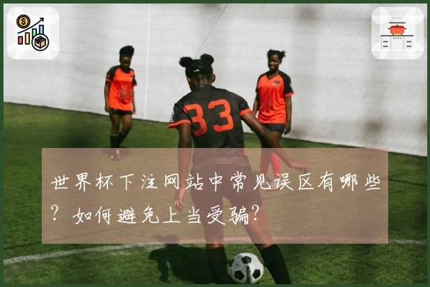 世界杯下注网站中常见误区有哪些？如何避免上当受骗？