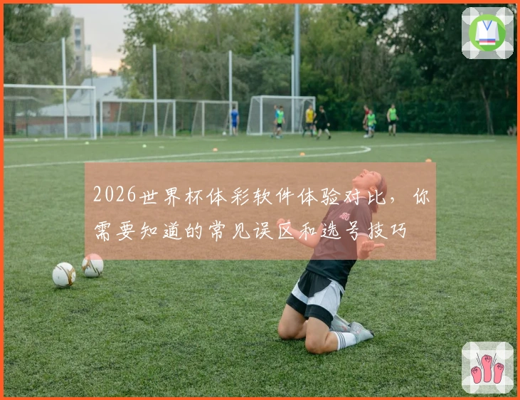 2026世界杯体彩软件体验对比，你需要知道的常见误区和选号技巧