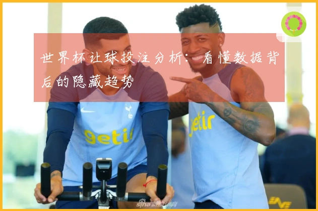 世界杯让球投注分析：看懂数据背后的隐藏趋势