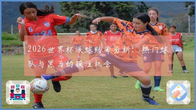 2026世界杯滚球赔率分析：热门球队与黑马的投注机会