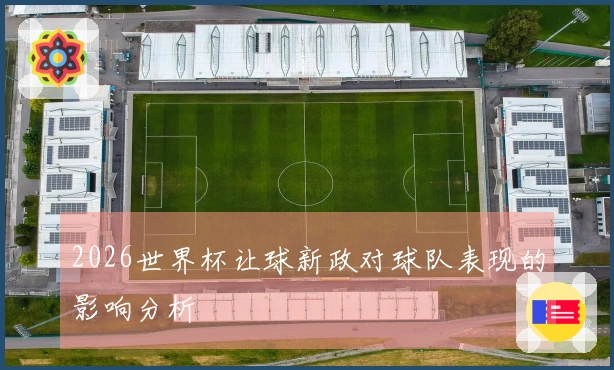 2026世界杯让球新政对球队表现的影响分析