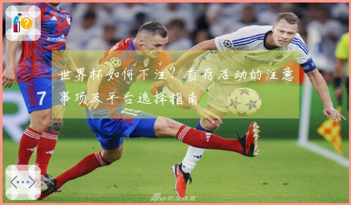 世界杯如何下注？首存活动的注意事项及平台选择指南