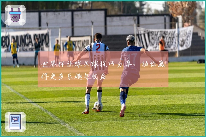 世界杯让球买球技巧分享，助你赢得更多乐趣与收益