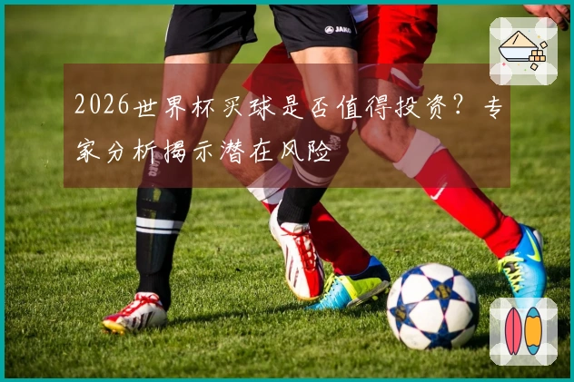 2026世界杯买球是否值得投资？专家分析揭示潜在风险