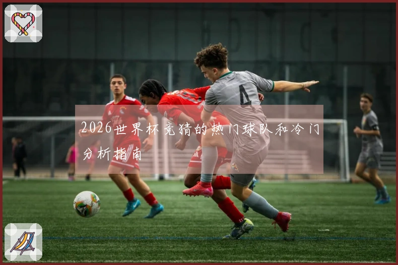 2026世界杯竞猜的热门球队和冷门分析指南