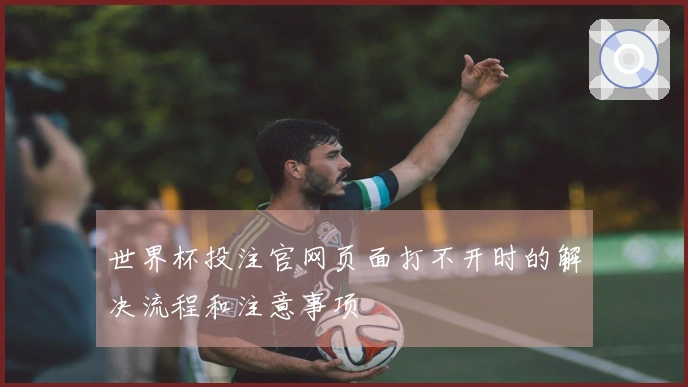 世界杯投注官网页面打不开时的解决流程和注意事项
