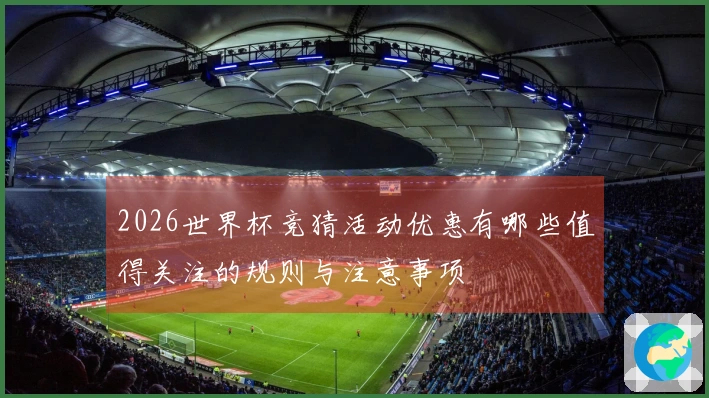 2026世界杯竞猜活动优惠有哪些值得关注的规则与注意事项