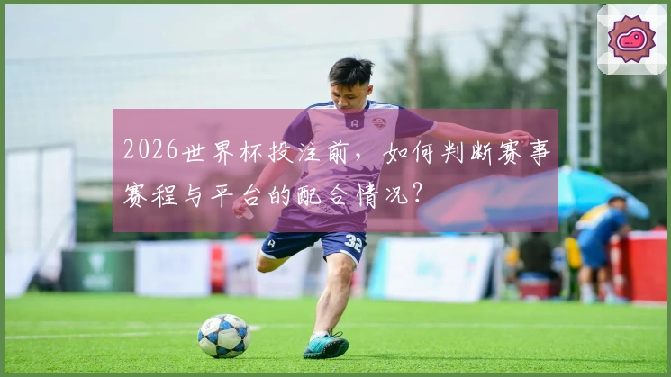 2026世界杯投注前，如何判断赛事赛程与平台的配合情况？