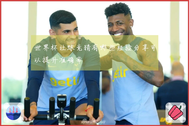 世界杯让球竞猜有哪些经验分享可以提升准确率