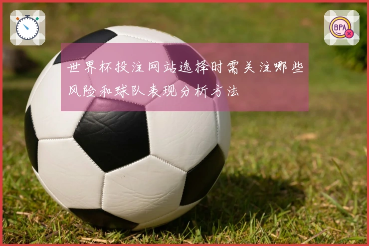 世界杯投注网站选择时需关注哪些风险和球队表现分析方法