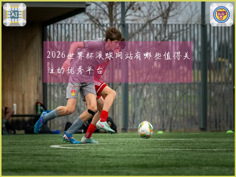 2026世界杯滚球网站有哪些值得关注的优秀平台