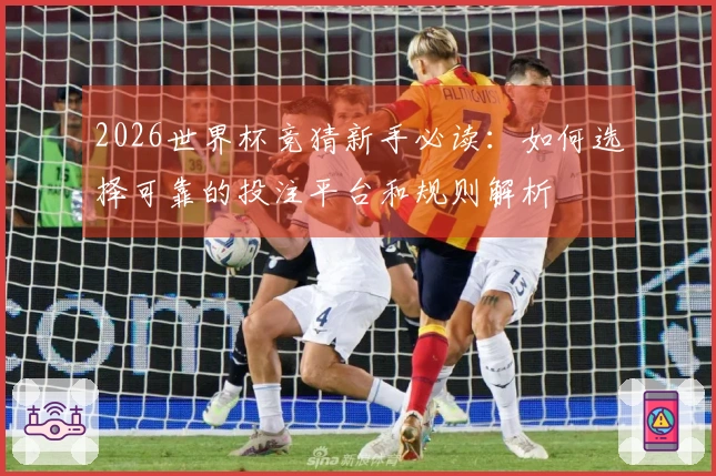 2026世界杯竞猜新手必读：如何选择可靠的投注平台和规则解析