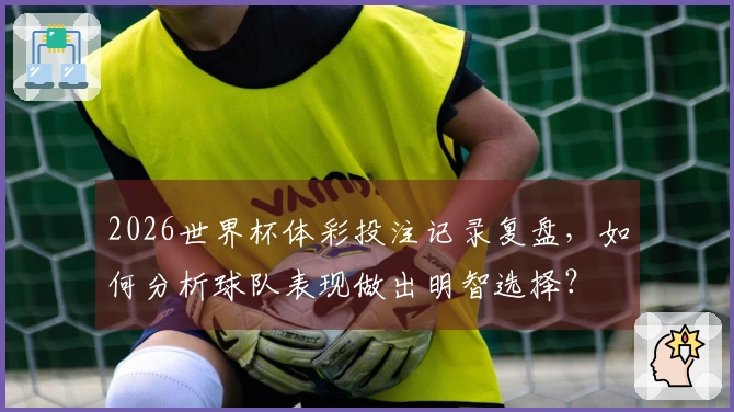2026世界杯体彩投注记录复盘，如何分析球队表现做出明智选择？