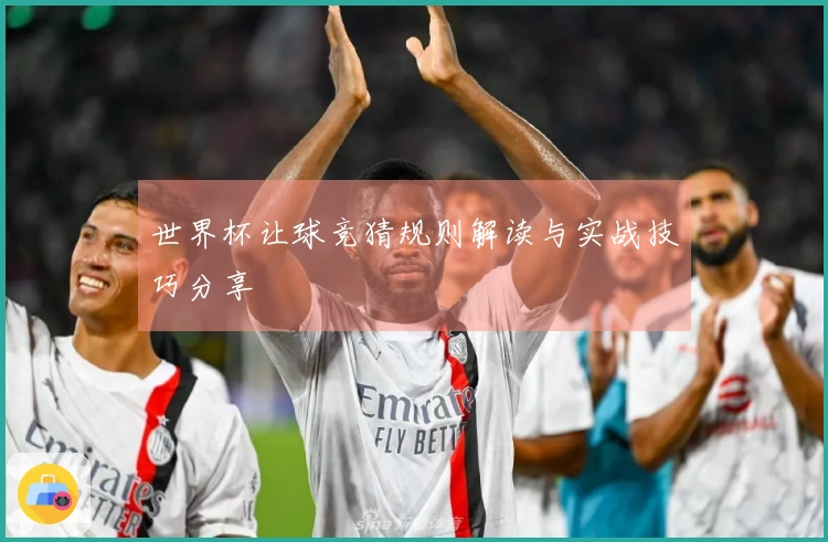 世界杯让球竞猜规则解读与实战技巧分享