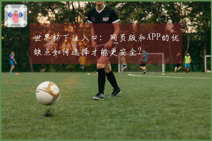 世界杯下注入口：网页版和APP的优缺点如何选择才能更安全？