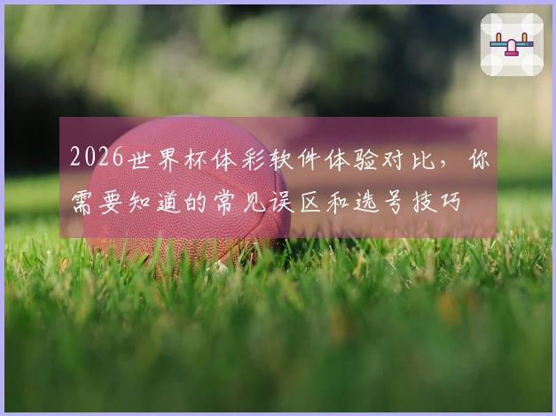 2026世界杯体彩软件体验对比，你需要知道的常见误区和选号技巧