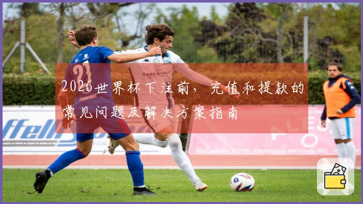 2026世界杯下注前,充值和提款的常见问题及解决方案指南