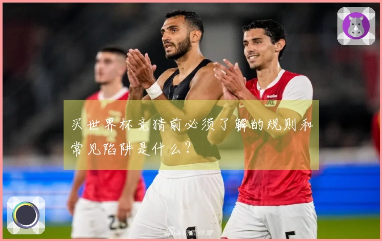 买世界杯竞猜前必须了解的规则和常见陷阱是什么？