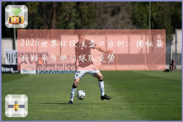 2026世界杯投注盘口分析：揭秘最新赔率与热门球队走势