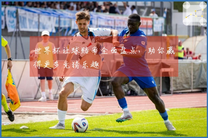世界杯让球赔率全面盘点，助你赢得更多竞猜乐趣